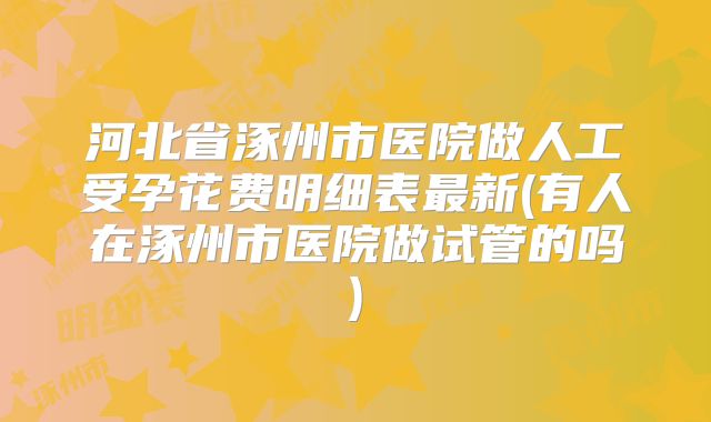 河北省涿州市医院做人工受孕花费明细表最新(有人在涿州市医院做试管的吗)