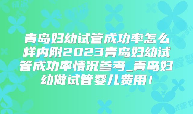 青岛妇幼试管成功率怎么样内附2023青岛妇幼试管成功率情况参考_青岛妇幼做试管婴儿费用！