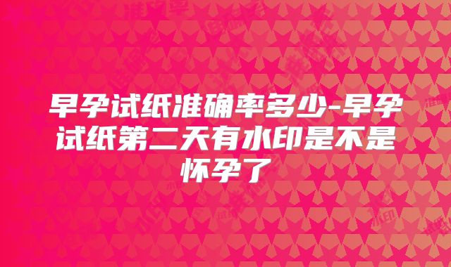 早孕试纸准确率多少-早孕试纸第二天有水印是不是怀孕了