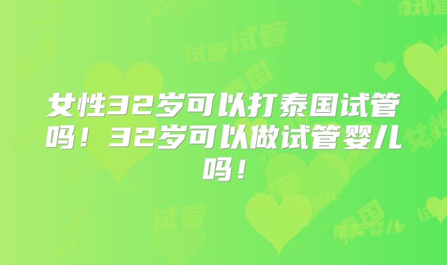 女性32岁可以打泰国试管吗!32岁可以做试管婴儿吗!