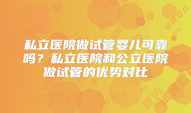 私立医院做试管婴儿可靠吗?私立医院和公立医院做试管的优势对比