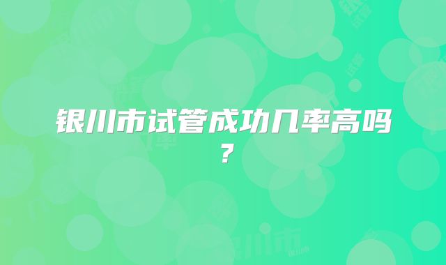 银川市试管成功几率高吗?