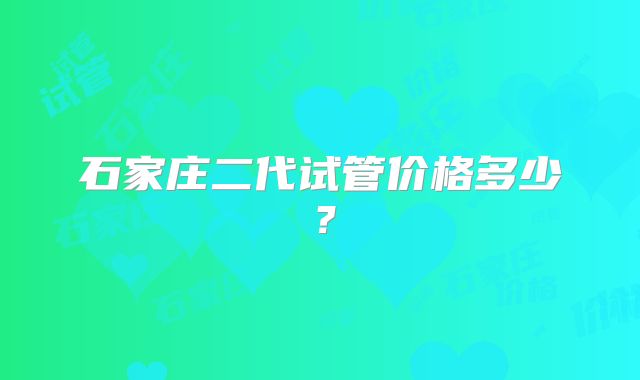 石家庄二代试管价格多少？