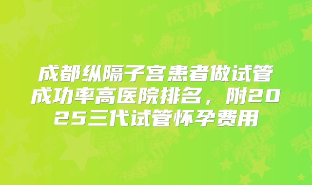 成都纵隔子宫患者做试管成功率高医院排名,附2025三代试管怀孕费用