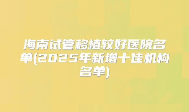 海南试管移植较好医院名单(2025年新增十佳机构名单)