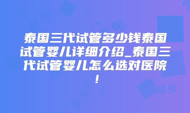 泰国三代试管多少钱泰国试管婴儿详细介绍_泰国三代试管婴儿怎么选对医院!