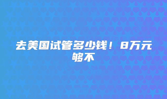 去美国试管多少钱！8万元够不