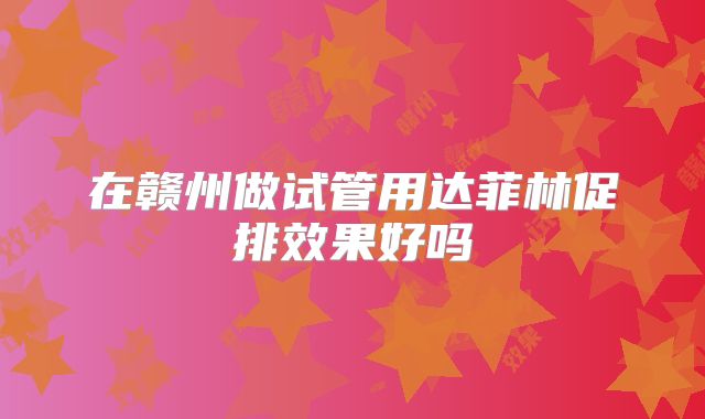 在赣州做试管用达菲林促排效果好吗