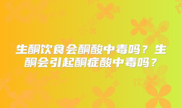 生酮饮食会酮酸中毒吗?生酮会引起酮症酸中毒吗?