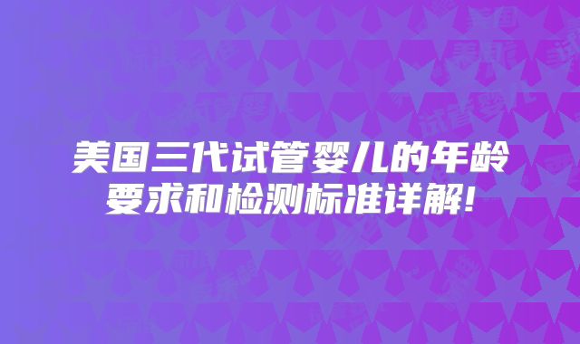 美国三代试管婴儿的年龄要求和检测标准详解!