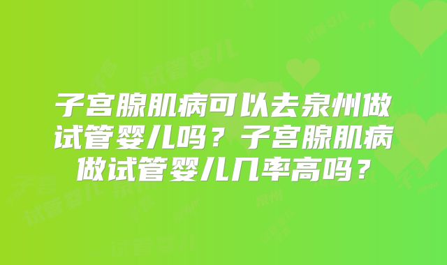 子宫腺肌病可以去泉州做试管婴儿吗？子宫腺肌病做试管婴儿几率高吗？