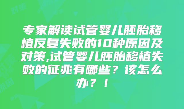 专家解读试管婴儿胚胎移植反复失败的10种原因及对策,试管婴儿胚胎移植失败的征兆有哪些？该怎么办？！