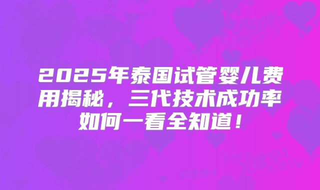 2025年泰国试管婴儿费用揭秘，三代技术成功率如何一看全知道！