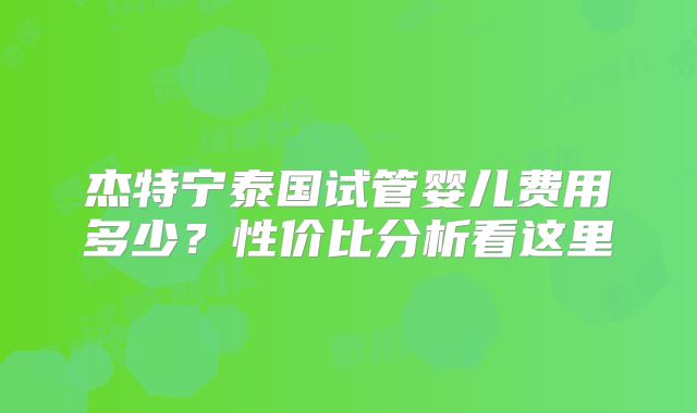杰特宁泰国试管婴儿费用多少？性价比分析看这里