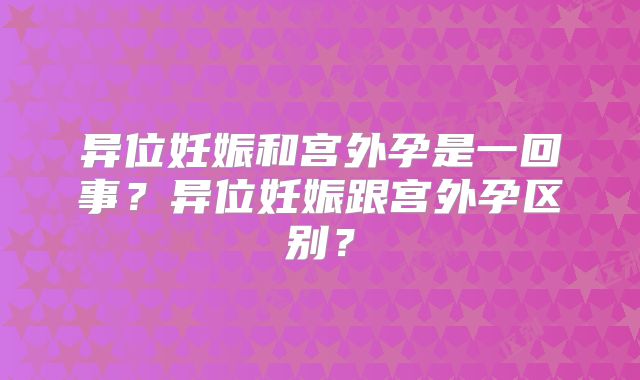 异位妊娠和宫外孕是一回事？异位妊娠跟宫外孕区别？