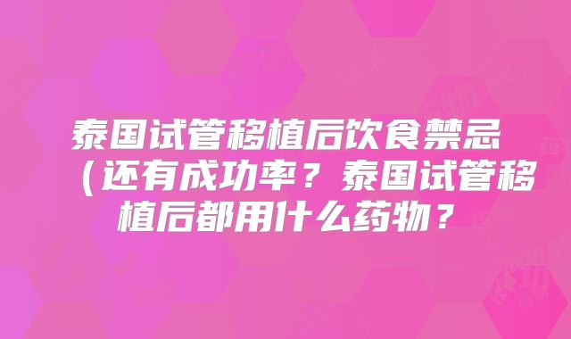 泰国试管移植后饮食禁忌(还有成功率?泰国试管移植后都用什么药物?