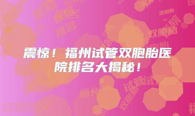 震惊！福州试管双胞胎医院排名大揭秘！