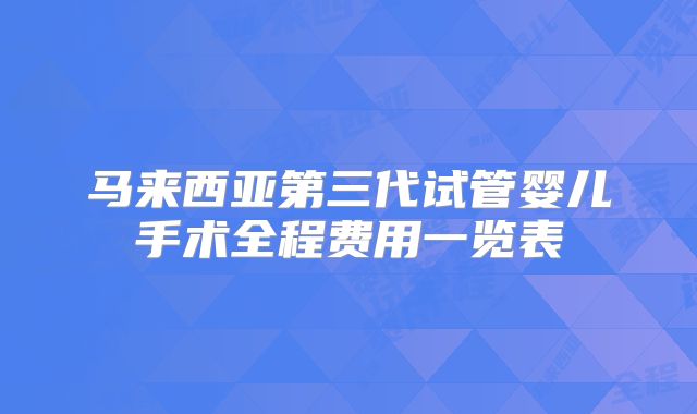 马来西亚第三代试管婴儿手术全程费用一览表