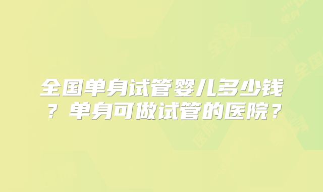 全国单身试管婴儿多少钱？单身可做试管的医院？