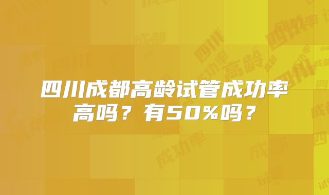 四川成都高龄试管成功率高吗？有50%吗？