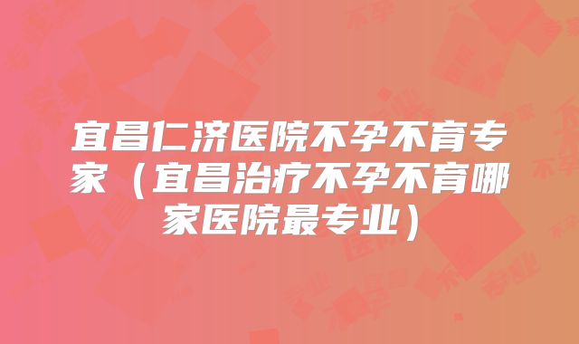 宜昌仁济医院不孕不育专家（宜昌治疗不孕不育哪家医院最专业）