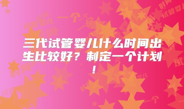 三代试管婴儿什么时间出生比较好？制定一个计划！