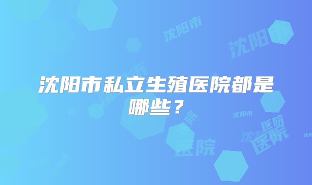 沈阳市私立生殖医院都是哪些？