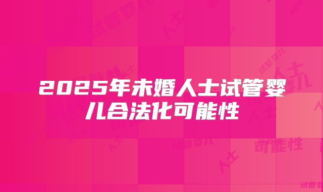 2025年未婚人士试管婴儿合法化可能性