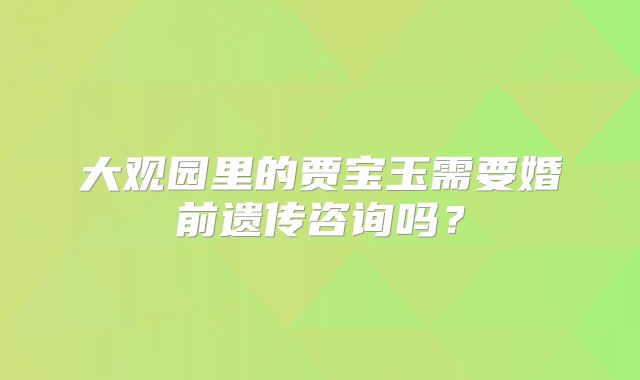 大观园里的贾宝玉需要婚前遗传咨询吗?