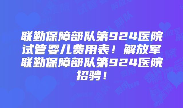 联勤保障部队第924医院试管婴儿费用表！解放军联勤保障部队第924医院招骋！