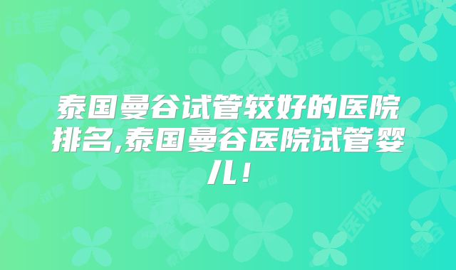 泰国曼谷试管较好的医院排名,泰国曼谷医院试管婴儿！