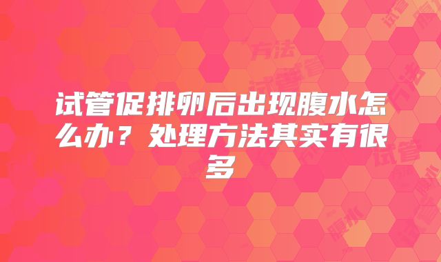 试管促排卵后出现腹水怎么办？处理方法其实有很多