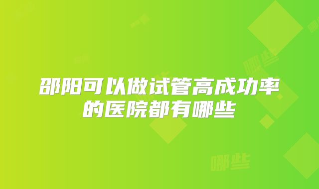 邵阳可以做试管高成功率的医院都有哪些