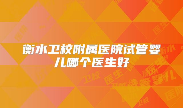 衡水卫校附属医院试管婴儿哪个医生好