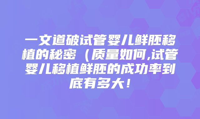 一文道破试管婴儿鲜胚移植的秘密(质量如何,试管婴儿移植鲜胚的成功率到底有多大!