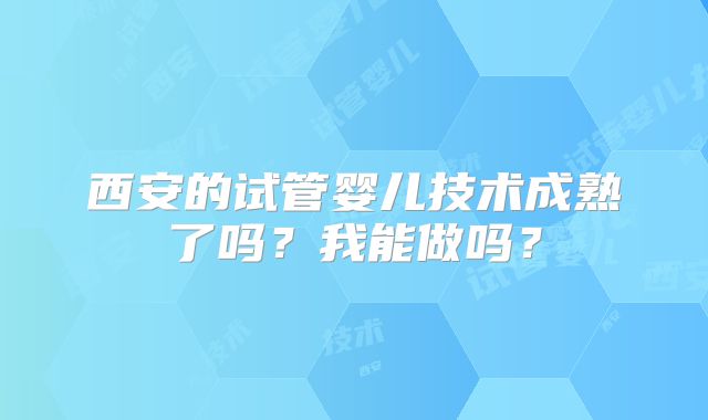 西安的试管婴儿技术成熟了吗？我能做吗？