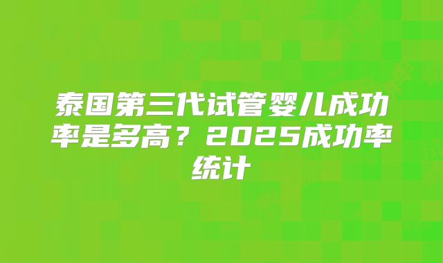 泰国第三代试管婴儿成功率是多高？2025成功率统计