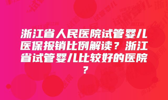 浙江省人民医院试管婴儿医保报销比例解读？浙江省试管婴儿比较好的医院？