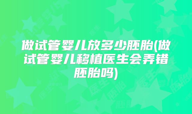 做试管婴儿放多少胚胎(做试管婴儿移植医生会弄错胚胎吗)