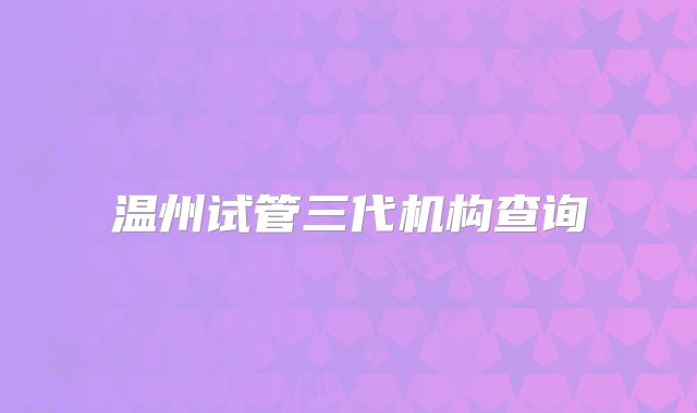温州试管三代机构查询