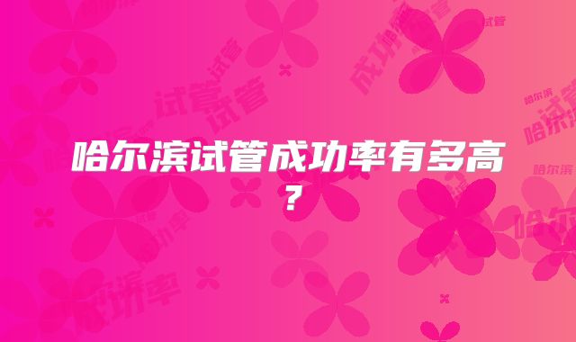 哈尔滨试管成功率有多高？