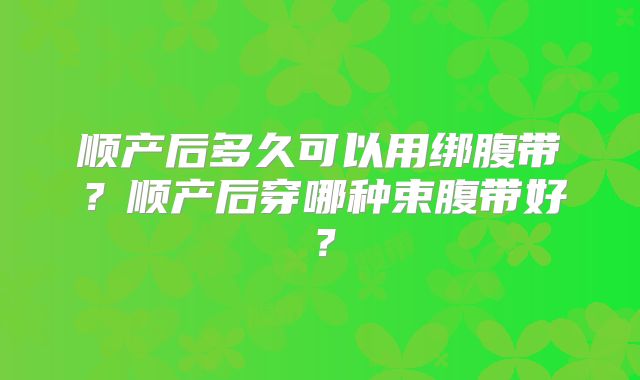 顺产后多久可以用绑腹带？顺产后穿哪种束腹带好？