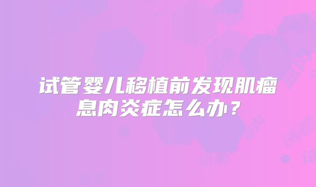 试管婴儿移植前发现肌瘤息肉炎症怎么办？