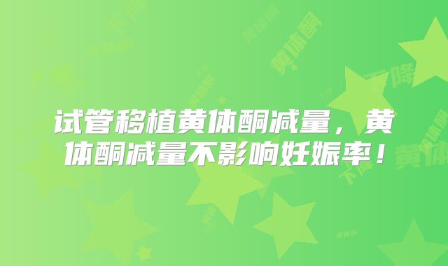 试管移植黄体酮减量，黄体酮减量不影响妊娠率！