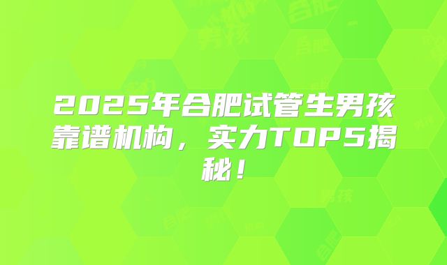 2025年合肥试管生男孩靠谱机构，实力TOP5揭秘！
