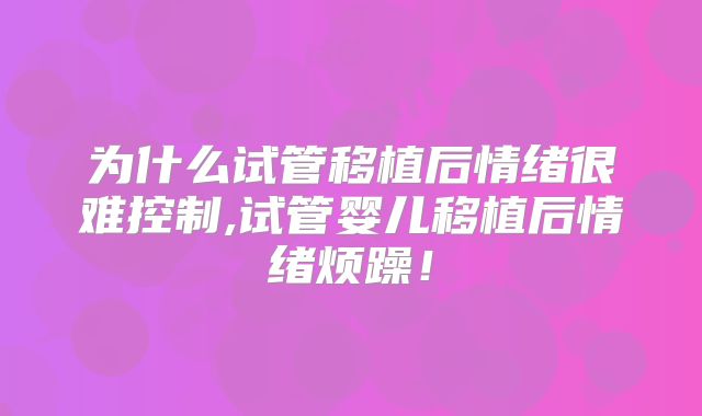 为什么试管移植后情绪很难控制,试管婴儿移植后情绪烦躁！