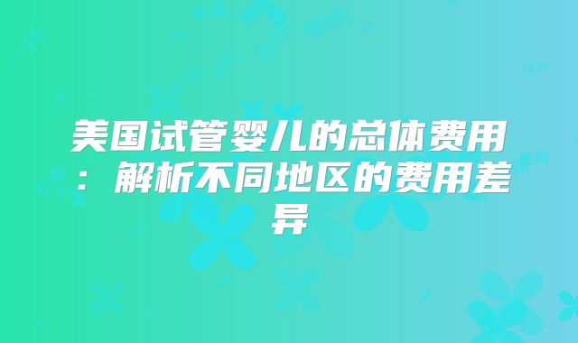 美国试管婴儿的总体费用:解析不同地区的费用差异