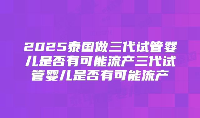 2025泰国做三代试管婴儿是否有可能流产三代试管婴儿是否有可能流产