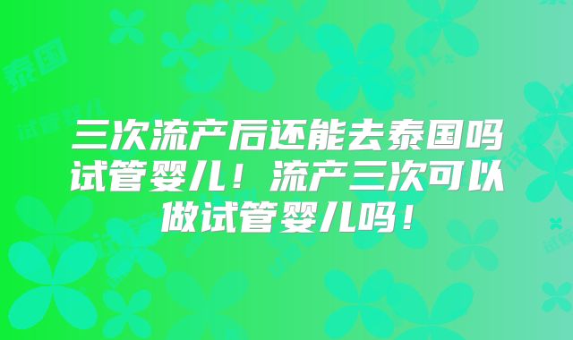 三次流产后还能去泰国吗试管婴儿！流产三次可以做试管婴儿吗！