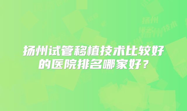 扬州试管移植技术比较好的医院排名哪家好？